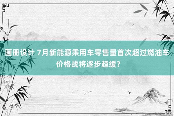 画册设计 7月新能源乘用车零售量首次超过燃油车 价格战将逐步趋缓？