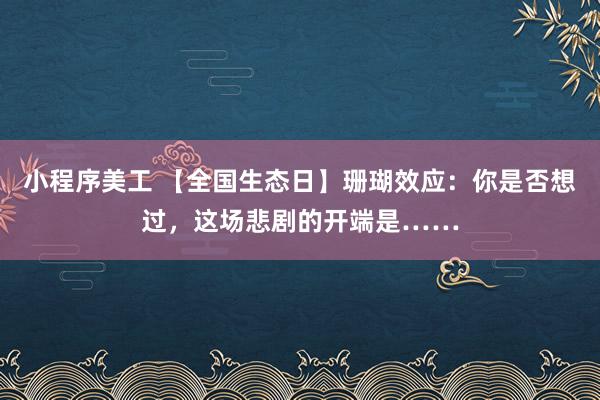 小程序美工 【全国生态日】珊瑚效应：你是否想过，这场悲剧的开端是……