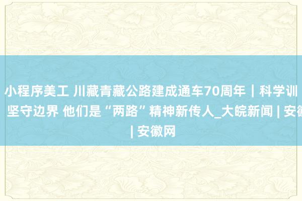 小程序美工 川藏青藏公路建成通车70周年｜科学训练、坚守边界 他们是“两路”精神新传人_大皖新闻 | 安徽网