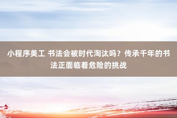 小程序美工 书法会被时代淘汰吗？传承千年的书法正面临着危险的挑战