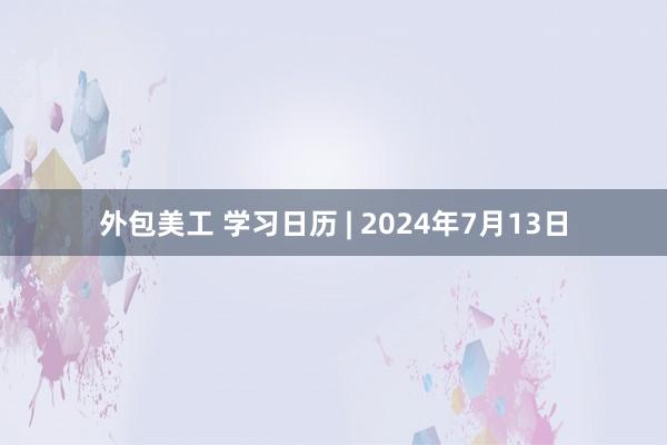 外包美工 学习日历 | 2024年7月13日