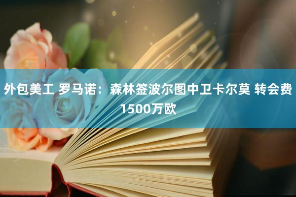 外包美工 罗马诺：森林签波尔图中卫卡尔莫 转会费1500万欧