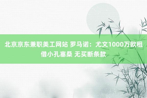 北京京东兼职美工网站 罗马诺：尤文1000万欧租借小孔塞桑 无买断条款