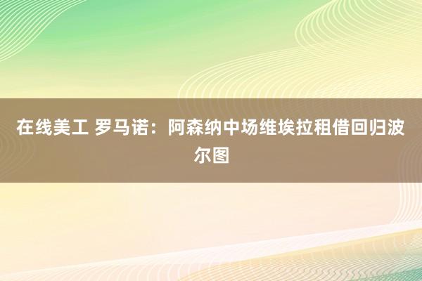 在线美工 罗马诺：阿森纳中场维埃拉租借回归波尔图