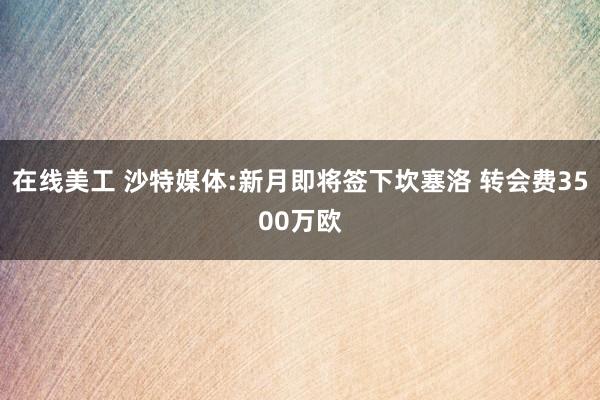 在线美工 沙特媒体:新月即将签下坎塞洛 转会费3500万欧