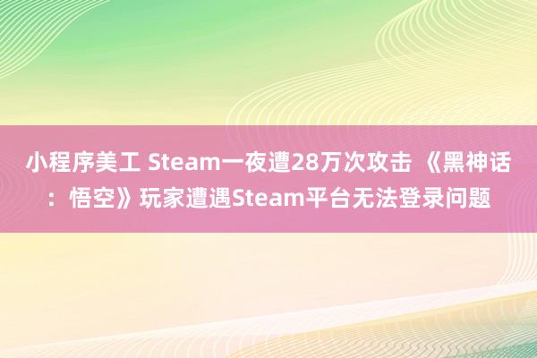 小程序美工 Steam一夜遭28万次攻击 《黑神话：悟空》玩家遭遇Steam平台无法登录问题