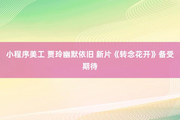 小程序美工 贾玲幽默依旧 新片《转念花开》备受期待