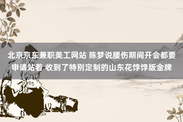 北京京东兼职美工网站 陈梦说腰伤期间开会都要申请站着 收到了特别定制的山东花饽饽版金牌