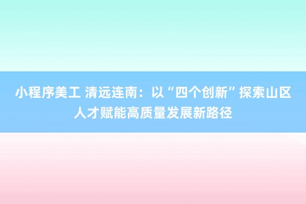 小程序美工 清远连南：以“四个创新”探索山区人才赋能高质量发展新路径