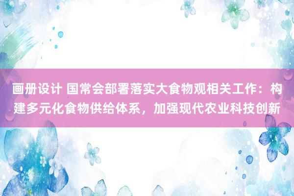 画册设计 国常会部署落实大食物观相关工作：构建多元化食物供给体系，加强现代农业科技创新