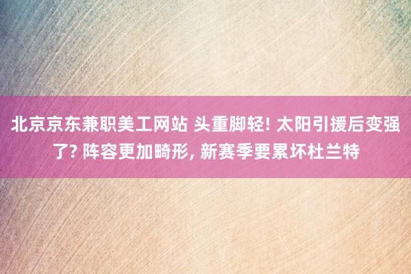 北京京东兼职美工网站 头重脚轻! 太阳引援后变强了? 阵容更加畸形, 新赛季要累坏杜兰特