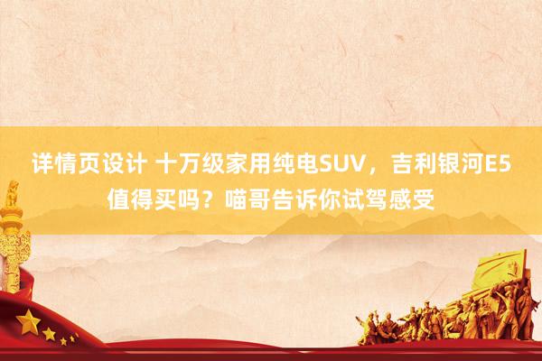 详情页设计 十万级家用纯电SUV，吉利银河E5值得买吗？喵哥告诉你试驾感受