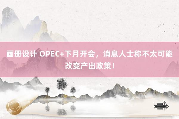 画册设计 OPEC+下月开会，消息人士称不太可能改变产出政策！