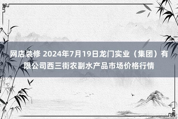 网店装修 2024年7月19日龙门实业（集团）有限公司西三街农副水产品市场价格行情