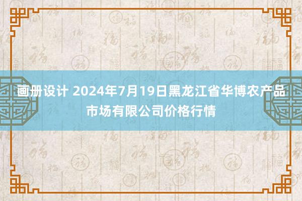 画册设计 2024年7月19日黑龙江省华博农产品市场有限公司价格行情