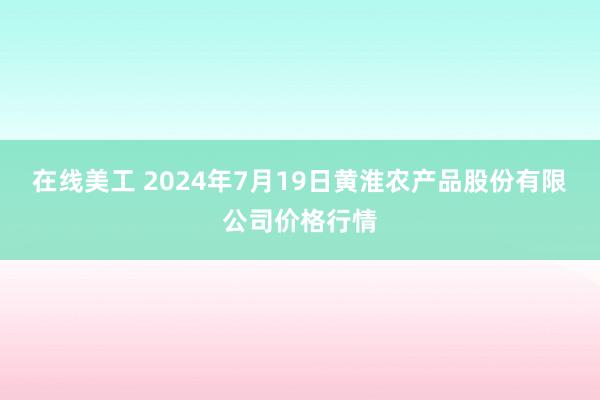 在线美工 2024年7月19日黄淮农产品股份有限公司价格行情