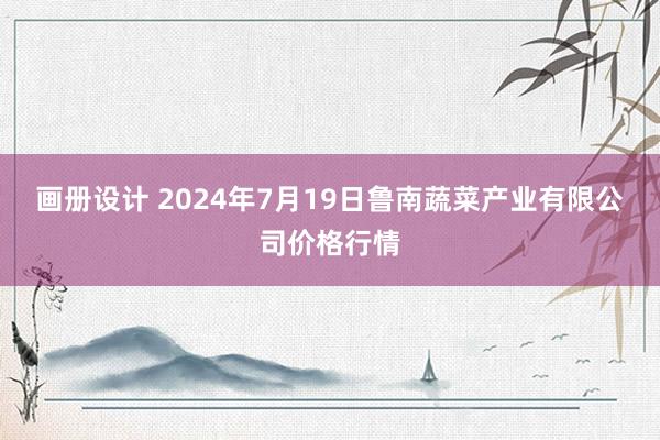 画册设计 2024年7月19日鲁南蔬菜产业有限公司价格行情