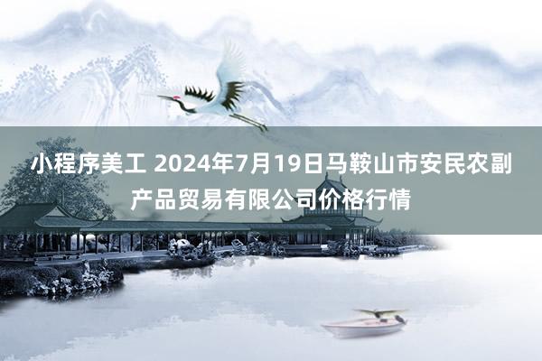 小程序美工 2024年7月19日马鞍山市安民农副产品贸易有限公司价格行情