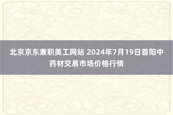 北京京东兼职美工网站 2024年7月19日首阳中药材交易市场价格行情