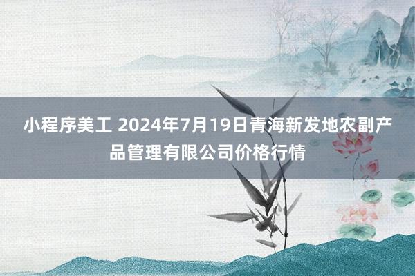 小程序美工 2024年7月19日青海新发地农副产品管理有限公司价格行情