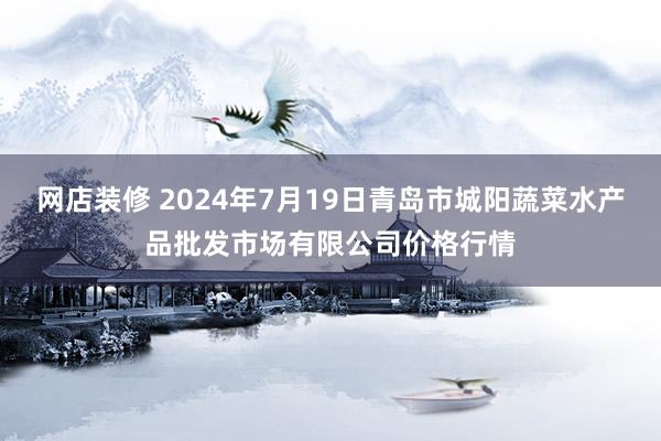 网店装修 2024年7月19日青岛市城阳蔬菜水产品批发市场有限公司价格行情