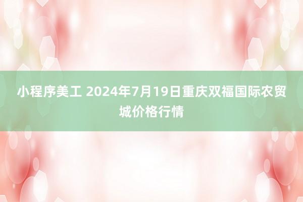 小程序美工 2024年7月19日重庆双福国际农贸城价格行情