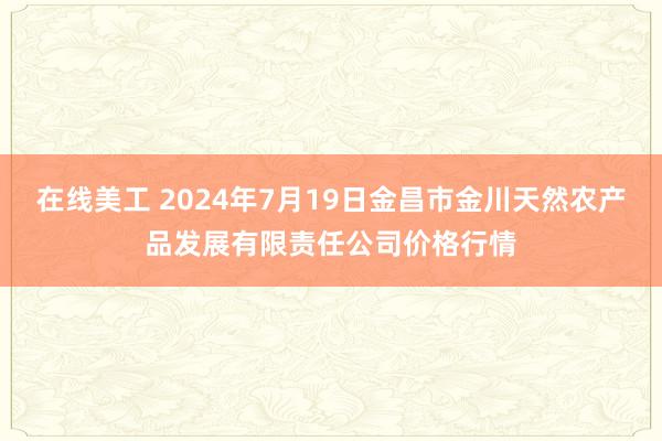 在线美工 2024年7月19日金昌市金川天然农产品发展有限责任公司价格行情