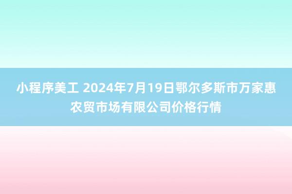 小程序美工 2024年7月19日鄂尔多斯市万家惠农贸市场有限公司价格行情