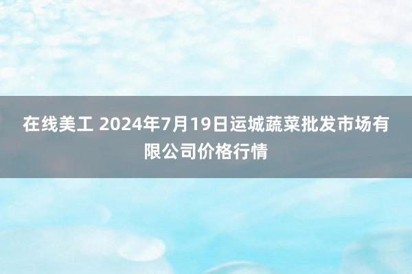 在线美工 2024年7月19日运城蔬菜批发市场有限公司价格行情