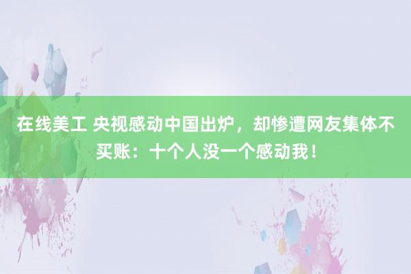 在线美工 央视感动中国出炉，却惨遭网友集体不买账：十个人没一个感动我！