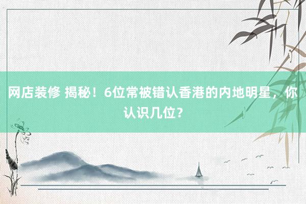 网店装修 揭秘！6位常被错认香港的内地明星，你认识几位？