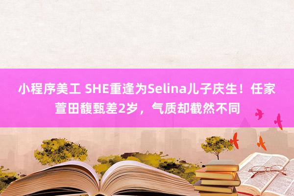 小程序美工 SHE重逢为Selina儿子庆生！任家萱田馥甄差2岁，气质却截然不同