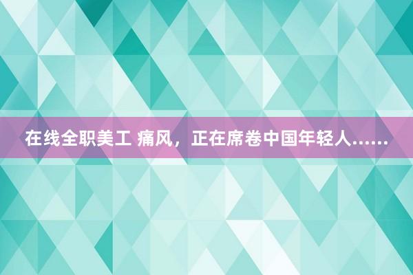 在线全职美工 痛风，正在席卷中国年轻人......