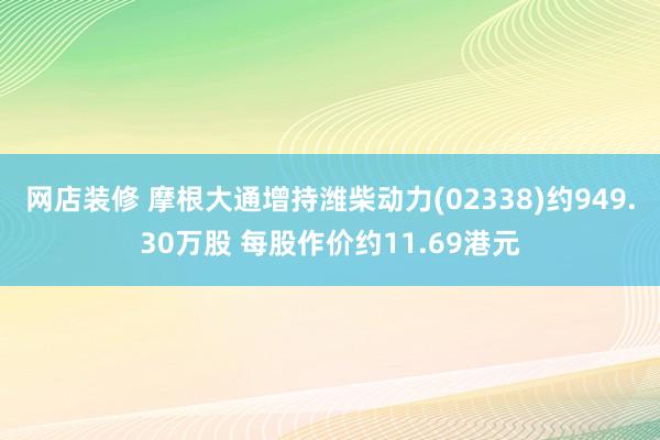 网店装修 摩根大通增持潍柴动力(02338)约949.30万股 每股作价约11.69港元