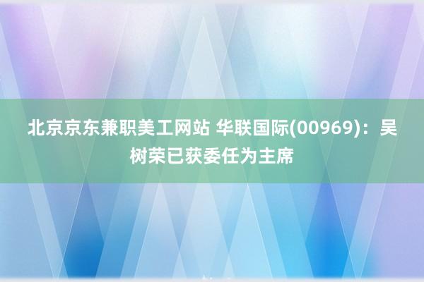 北京京东兼职美工网站 华联国际(00969)：吴树荣已获委任为主席