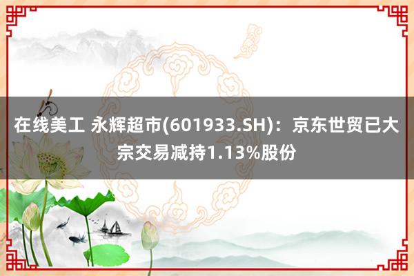 在线美工 永辉超市(601933.SH)：京东世贸已大宗交易减持1.13%股份