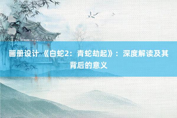 画册设计 《白蛇2：青蛇劫起》：深度解读及其背后的意义