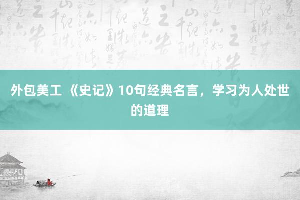 外包美工 《史记》10句经典名言，学习为人处世的道理