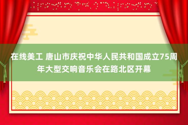 在线美工 唐山市庆祝中华人民共和国成立75周年大型交响音乐会在路北区开幕