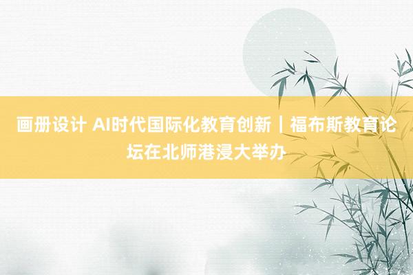 画册设计 AI时代国际化教育创新｜福布斯教育论坛在北师港浸大举办