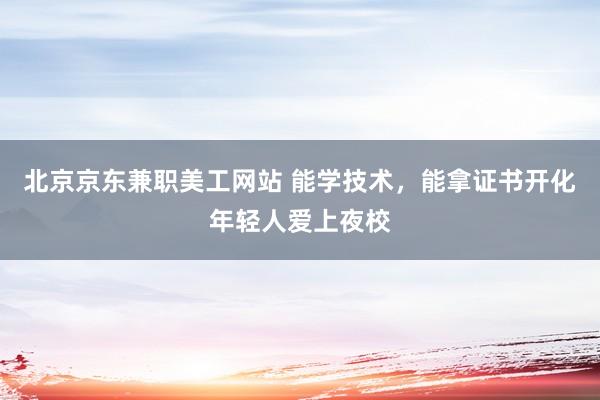 北京京东兼职美工网站 能学技术，能拿证书开化年轻人爱上夜校