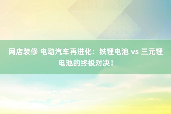 网店装修 电动汽车再进化：铁锂电池 vs 三元锂电池的终极对决！