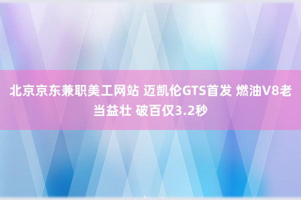 北京京东兼职美工网站 迈凯伦GTS首发 燃油V8老当益壮 破百仅3.2秒