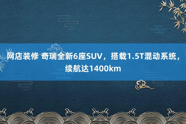 网店装修 奇瑞全新6座SUV，搭载1.5T混动系统，续航达1400km