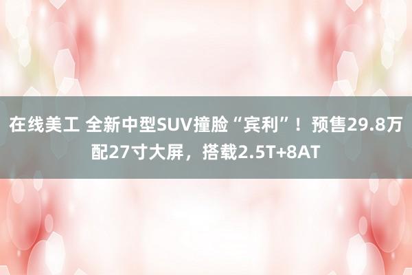 在线美工 全新中型SUV撞脸“宾利”！预售29.8万配27寸大屏，搭载2.5T+8AT