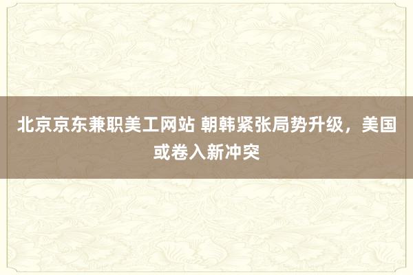 北京京东兼职美工网站 朝韩紧张局势升级，美国或卷入新冲突