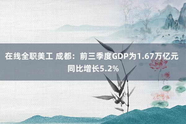 在线全职美工 成都：前三季度GDP为1.67万亿元 同比增长5.2%