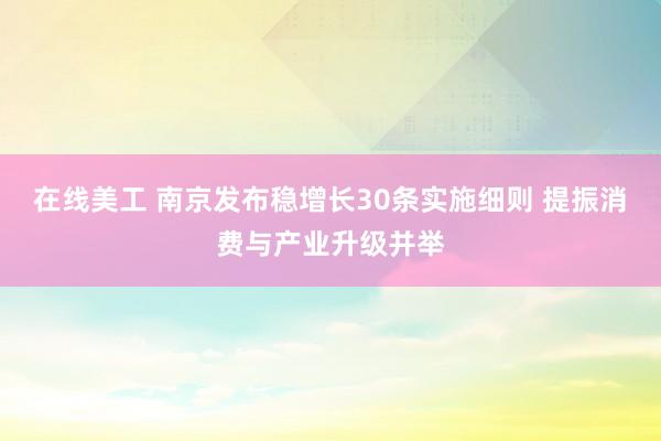 在线美工 南京发布稳增长30条实施细则 提振消费与产业升级并举