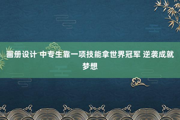 画册设计 中专生靠一项技能拿世界冠军 逆袭成就梦想