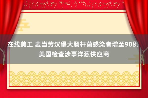 在线美工 麦当劳汉堡大肠杆菌感染者增至90例 美国检查涉事洋葱供应商